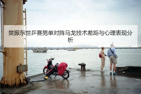 樊振东世乒赛男单对阵马龙技术差距与心理表现分析